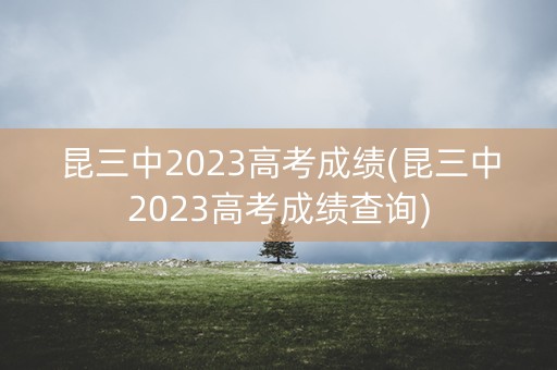 昆三中2023高考成绩(昆三中2023高考成绩查询)