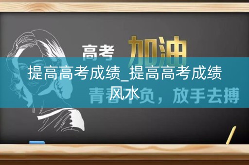 提高高考成绩_提高高考成绩风水