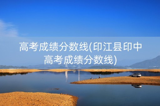 高考成绩分数线(印江县印中高考成绩分数线)