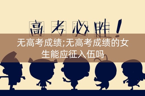 无高考成绩;无高考成绩的女生能应征入伍吗