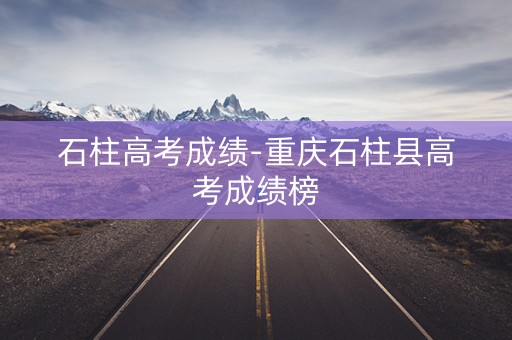 石柱高考成绩-重庆石柱县高考成绩榜
