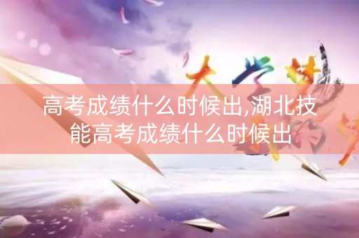 高考成绩什么时候出,湖北技能高考成绩什么时候出