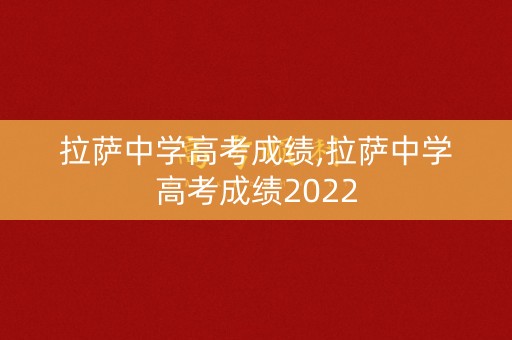 拉萨中学高考成绩,拉萨中学高考成绩2022