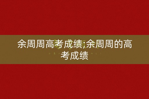 余周周高考成绩;余周周的高考成绩