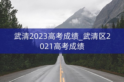 武清2023高考成绩_武清区2021高考成绩