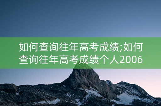 如何查询往年高考成绩;如何查询往年高考成绩个人2006年