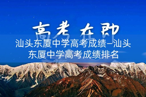 汕头东厦中学高考成绩—汕头东厦中学高考成绩排名