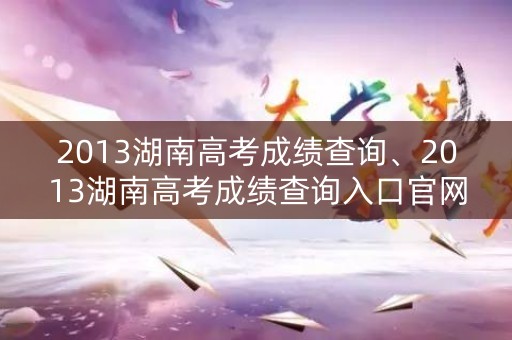2013湖南高考成绩查询、2013湖南高考成绩查询入口官网