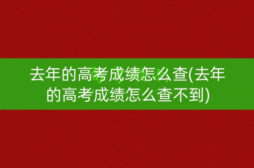 去年的高考成绩怎么查(去年的高考成绩怎么查不到)