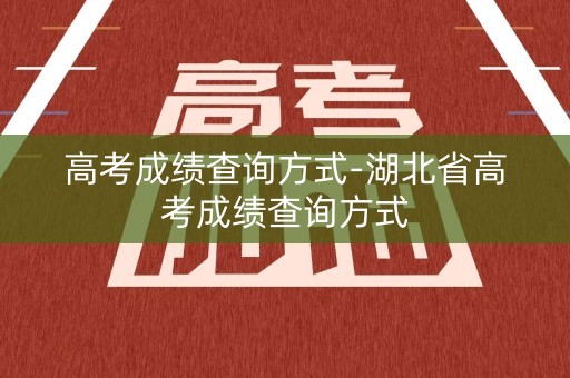 高考成绩查询方式-湖北省高考成绩查询方式