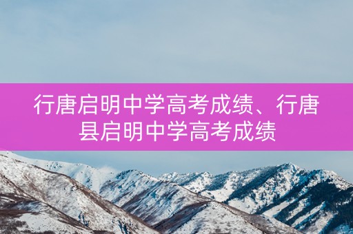 行唐启明中学高考成绩、行唐县启明中学高考成绩