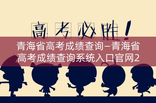青海省高考成绩查询—青海省高考成绩查询系统入口官网2020
