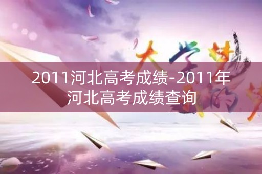 2011河北高考成绩-2011年河北高考成绩查询