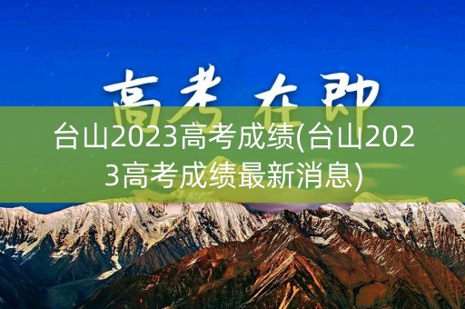 台山2023高考成绩(台山2023高考成绩最新消息)