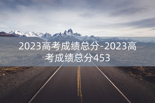 2023高考成绩总分-2023高考成绩总分453