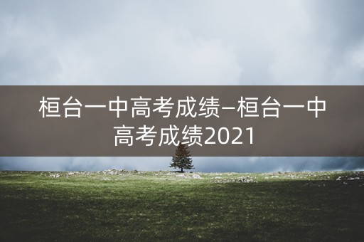 桓台一中高考成绩—桓台一中高考成绩2021