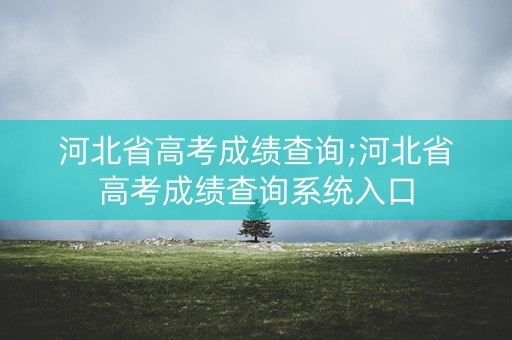 河北省高考成绩查询;河北省高考成绩查询系统入口