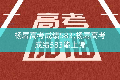 杨幂高考成绩583;杨幂高考成绩583能上哪