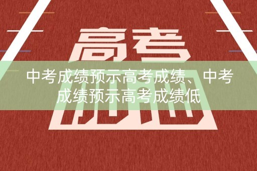 中考成绩预示高考成绩、中考成绩预示高考成绩低