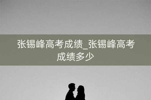 详细阅读:张锡峰高考成绩_张锡峰高考成绩多少 张锡峰高考成绩_张锡峰高考成绩多少