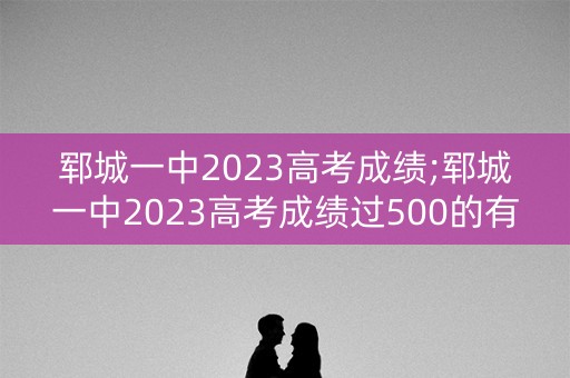 郓城一中2023高考成绩;郓城一中2023高考成绩过500的有多少人