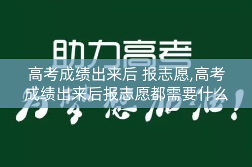 高考成绩出来后 报志愿,高考成绩出来后报志愿都需要什么材料