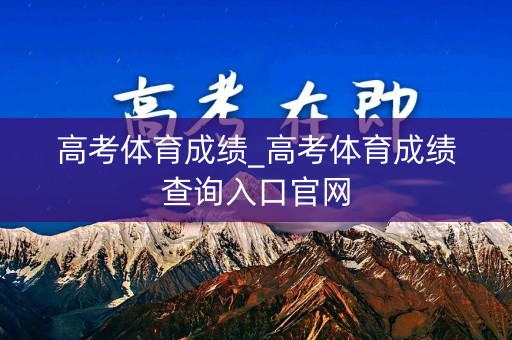 高考体育成绩_高考体育成绩查询入口官网