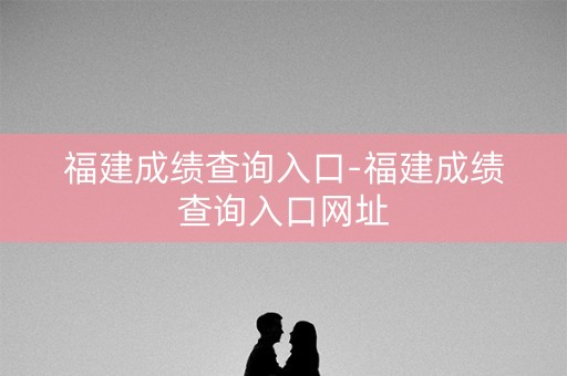 福建成绩查询入口-福建成绩查询入口网址