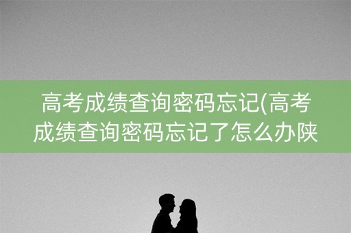 高考成绩查询密码忘记(高考成绩查询密码忘记了怎么办陕西)