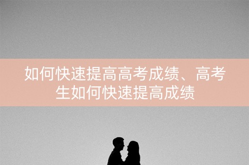如何快速提高高考成绩、高考生如何快速提高成绩