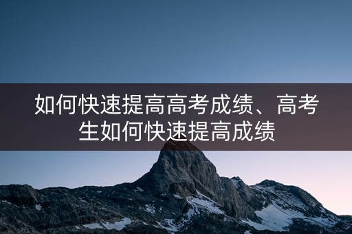 如何快速提高高考成绩、高考生如何快速提高成绩