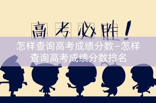 怎样查询高考成绩分数—怎样查询高考成绩分数排名