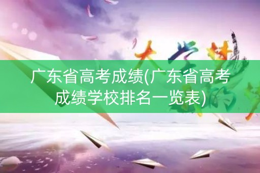 广东省高考成绩(广东省高考成绩学校排名一览表)