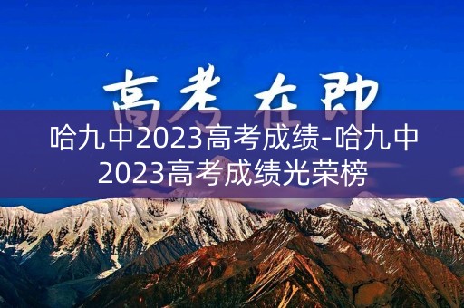 哈九中2023高考成绩-哈九中2023高考成绩光荣榜