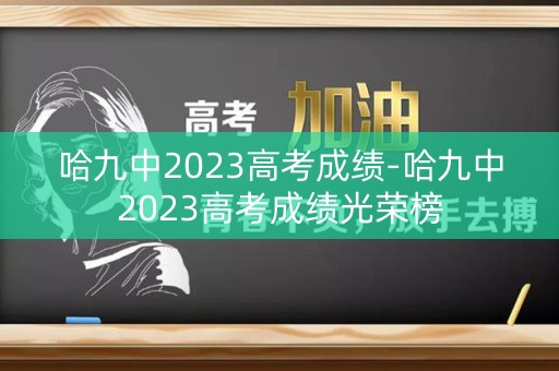 哈九中2023高考成绩-哈九中2023高考成绩光荣榜