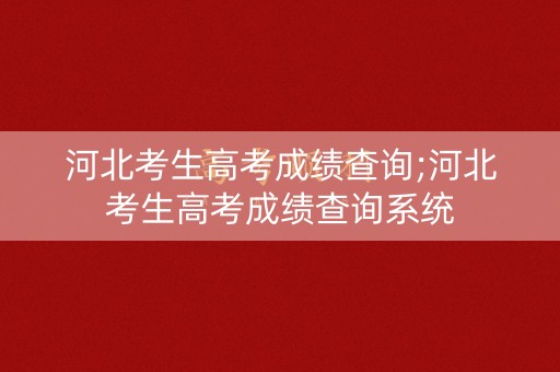 河北考生高考成绩查询;河北考生高考成绩查询系统