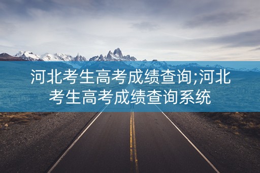河北考生高考成绩查询;河北考生高考成绩查询系统