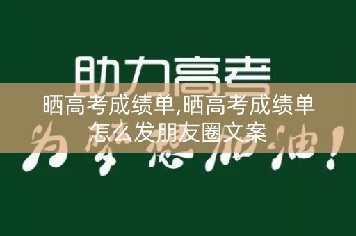 晒高考成绩单,晒高考成绩单怎么发朋友圈文案