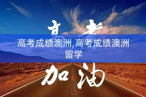 高考成绩澳洲,高考成绩澳洲留学