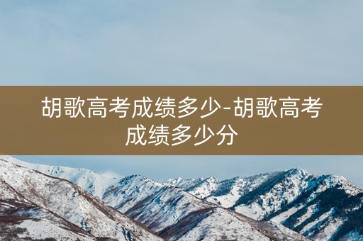 胡歌高考成绩多少-胡歌高考成绩多少分