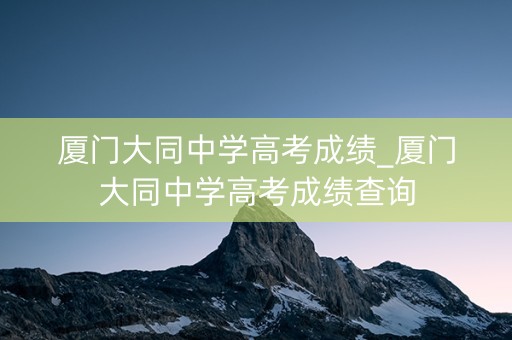 厦门大同中学高考成绩_厦门大同中学高考成绩查询