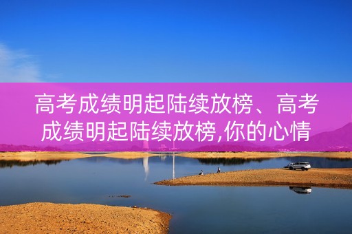高考成绩明起陆续放榜、高考成绩明起陆续放榜,你的心情如何？