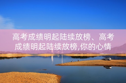 高考成绩明起陆续放榜、高考成绩明起陆续放榜,你的心情如何？