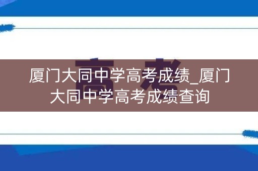 厦门大同中学高考成绩_厦门大同中学高考成绩查询