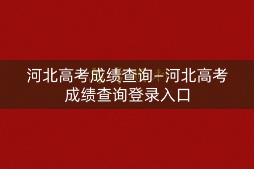 河北高考成绩查询—河北高考成绩查询登录入口