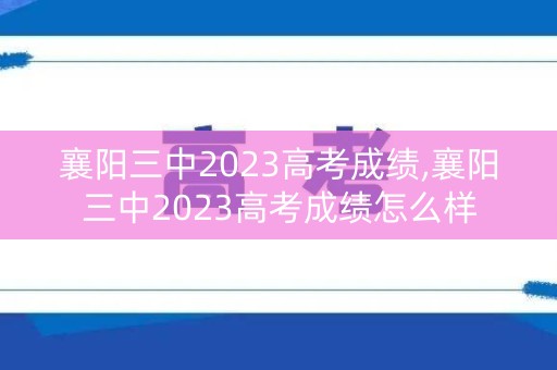 襄阳三中2023高考成绩,襄阳三中2023高考成绩怎么样