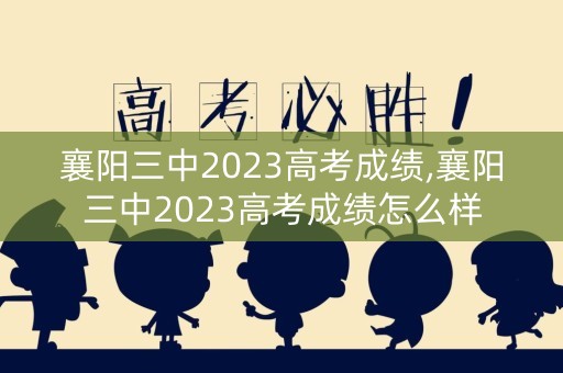 襄阳三中2023高考成绩,襄阳三中2023高考成绩怎么样