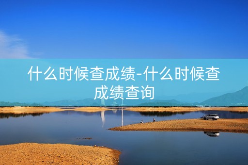 什么时候查成绩-什么时候查成绩查询