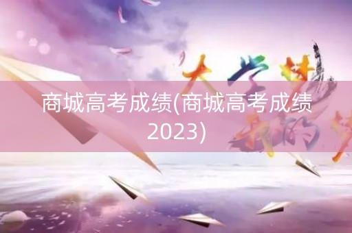 商城高考成绩(商城高考成绩2023)