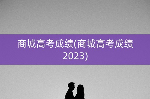 商城高考成绩(商城高考成绩2023)